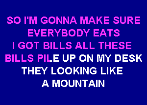 SO I'M GONNA MAKE SURE
EVERYBODY EATS
I GOT BILLS ALL THESE
BILLS PILE UP ON MY DESK
THEY LOOKING LIKE
A MOUNTAIN