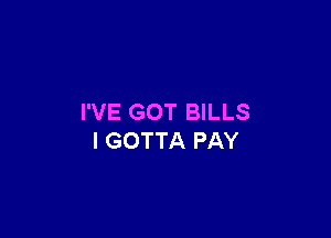 I'VE GOT BILLS

l GOTTA PAY