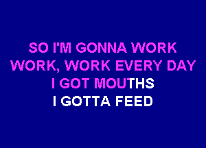 SO I'M GONNA WORK
WORK, WORK EVERY DAY

I GOT MOUTHS
l GOTTA FEED