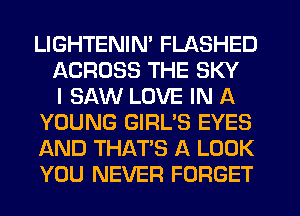 LIGHTENIM FLASHED
ACROSS THE SKY
I SAW LOVE IN A
YOUNG GIRL'S EYES
AND THAT'S A LOOK
YOU NEVER FORGET