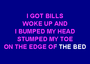 I GOT BILLS
WOKE UP AND
I BUMPED MY HEAD
STUMPED MY TOE
ON THE EDGE OF THE BED