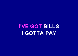 I'VE GOT BILLS

l GOTTA PAY