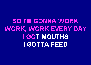 SO I'M GONNA WORK
WORK, WORK EVERY DAY

I GOT MOUTHS
l GOTTA FEED