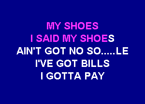 MY SHOES
I SAID MY SHOES
AIN'T GOT NO SO ..... LE

I'VE GOT BILLS
I GOTTA PAY