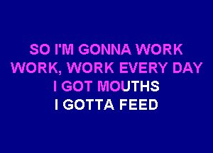 SO I'M GONNA WORK
WORK, WORK EVERY DAY

I GOT MOUTHS
l GOTTA FEED