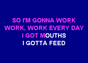 SO I'M GONNA WORK
WORK, WORK EVERY DAY

I GOT MOUTHS
l GOTTA FEED