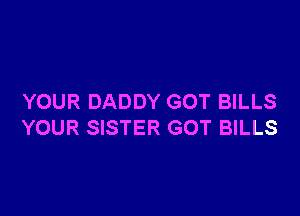 YOUR DADDY GOT BILLS

YOUR SISTER GOT BILLS