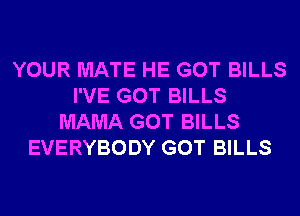 YOUR MATE HE GOT BILLS
I'VE GOT BILLS
MAMA GOT BILLS
EVERYBODY GOT BILLS