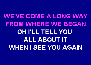 WE'VE COME A LONG WAY
FROM WHERE WE BEGAN
0H I'LL TELL YOU
ALL ABOUT IT
WHEN I SEE YOU AGAIN