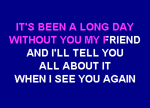 IT'S BEEN A LONG DAY
WITHOUT YOU MY FRIEND
AND I'LL TELL YOU
ALL ABOUT IT
WHEN I SEE YOU AGAIN