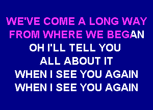 WE'VE COME A LONG WAY
FROM WHERE WE BEGAN
0H I'LL TELL YOU
ALL ABOUT IT
WHEN I SEE YOU AGAIN
WHEN I SEE YOU AGAIN