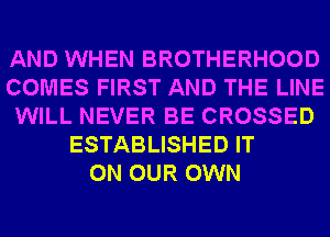 AND WHEN BROTHERHOOD
COMES FIRST AND THE LINE
WILL NEVER BE CROSSED
ESTABLISHED IT
ON OUR OWN