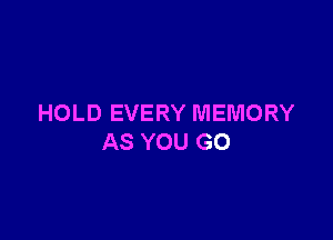 HOLD EVERY MEMORY

AS YOU GO