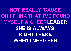 NOT REALLY 'CAUSE
OH I THINK THAT I'VE FOUND
MYSELF A CHEERLEADER
SHE IS ALWAYS
RIGHT THERE
WHEN I NEED HER