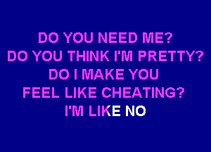 DO YOU NEED ME?
DO YOU THINK I'M PRETTY?
DO I MAKE YOU
FEEL LIKE CHEATING?
I'M LIKE N0