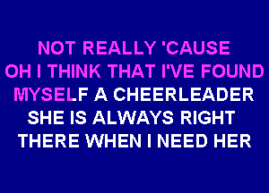 NOT REALLY 'CAUSE
OH I THINK THAT I'VE FOUND
MYSELF A CHEERLEADER
SHE IS ALWAYS RIGHT
THERE WHEN I NEED HER