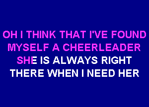 OH I THINK THAT I'VE FOUND
MYSELF A CHEERLEADER
SHE IS ALWAYS RIGHT
THERE WHEN I NEED HER