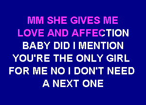 MM SHE GIVES ME
LOVE AND AFFECTION
BABY DID I MENTION
YOU'RE THE ONLY GIRL
FOR ME NO I DON'T NEED
A NEXT ONE