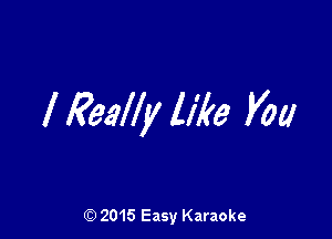 I Really 11h Vat!

(Q 2015 Easy Karaoke