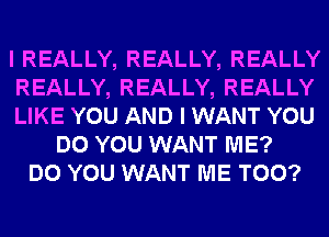 I REALLY, REALLY, REALLY
REALLY, REALLY, REALLY
LIKE YOU AND I WANT YOU
DO YOU WANT ME?
DO YOU WANT ME TOO?