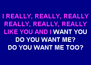 I REALLY, REALLY, REALLY
REALLY, REALLY, REALLY
LIKE YOU AND I WANT YOU
DO YOU WANT ME?
DO YOU WANT ME TOO?