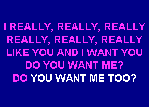 I REALLY, REALLY, REALLY
REALLY, REALLY, REALLY
LIKE YOU AND I WANT YOU
DO YOU WANT ME?
DO YOU WANT ME TOO?