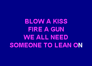 BLOW A KISS
FIRE A GUN

WE ALL NEED
SOMEONE TO LEAN 0N