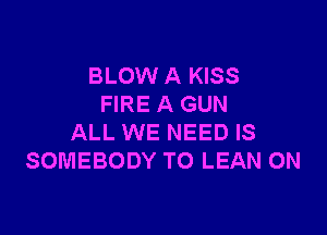 BLOW A KISS
FIRE A GUN

ALL WE NEED IS
SOMEBODY TO LEAN 0N