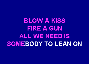 BLOW A KISS
FIRE A GUN

ALL WE NEED IS
SOMEBODY TO LEAN 0N