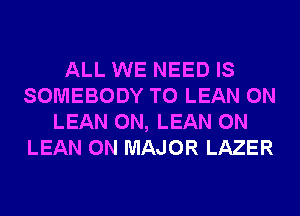 ALL WE NEED IS
SOMEBODY T0 LEAN 0N
LEAN 0N, LEAN 0N
LEAN 0N MAJOR LAZER
