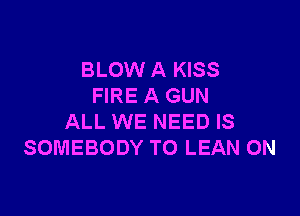 BLOW A KISS
FIRE A GUN

ALL WE NEED IS
SOMEBODY TO LEAN 0N