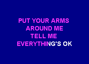 PUT YOUR ARMS
AROUND ME

TELL ME
EVERYTHING'S 0K