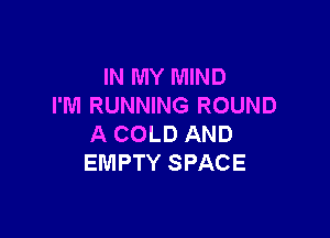 IN MY MIND
I'M RUNNING ROUND

A COLD AND
EMPTY SPACE