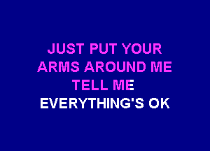 JUST PUT YOUR
ARMS AROUND ME

TELL ME
EVERYTHING'S 0K