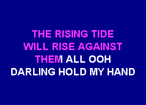 THE RISING TIDE
WILL RISE AGAINST

THEM ALL 00H
DARLING HOLD MY HAND