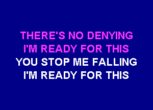 THERE'S NO DENYING
I'M READY FOR THIS
YOU STOP ME FALLING
I'M READY FOR THIS