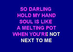 SO DARLING
HOLD MY HAND
SOUL IS LIKE

A MELTING POT
WHEN YOU'RE NOT
NEXT TO ME