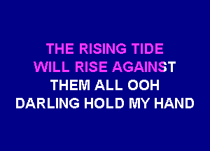 THE RISING TIDE
WILL RISE AGAINST

THEM ALL 00H
DARLING HOLD MY HAND