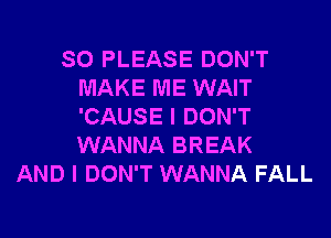 SO PLEASE DON'T
MAKE ME WAIT
'CAUSE I DON'T
WANNA BREAK

AND I DON'T WANNA FALL