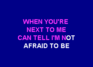 WHEN YOU'RE
NEXT TO ME

CAN TELL I'M NOT
AFRAID TO BE