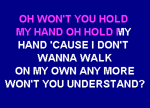 0H WON'T YOU HOLD
MY HAND 0H HOLD MY
HAND 'CAUSE I DON'T
WANNA WALK
ON MY OWN ANY MORE
WON'T YOU UNDERSTAND?