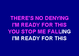 THERE'S NO DENYING
I'M READY FOR THIS
YOU STOP ME FALLING
I'M READY FOR THIS