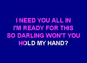 INEED YOU ALL IN
I'M READY FOR THIS

SO DARLING WON'T YOU
HOLD MY HAND?