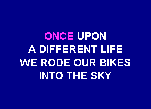 ONCE UPON
A DIFFERENT LIFE
WE RODE OUR BIKES
INTO THE SKY