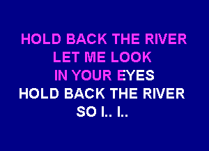 HOLD BACK THE RIVER
LET ME LOOK
IN YOUR EYES
HOLD BACK THE RIVER
SO l.. l..