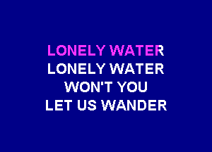 LONELY WATER
LONELY WATER

WON'T YOU
LET US WANDER