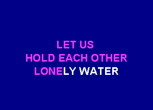 LET US

HOLD EACH OTHER
LONELY WATER