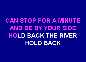 CAN STOP FOR A MINUTE
AND BE BY YOUR SIDE
HOLD BACK THE RIVER

HOLD BACK