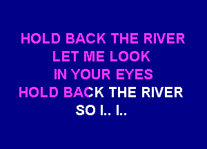 HOLD BACK THE RIVER
LET ME LOOK
IN YOUR EYES
HOLD BACK THE RIVER
SO l.. l..