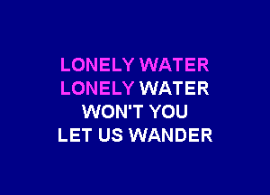 LONELY WATER
LONELY WATER

WON'T YOU
LET US WANDER